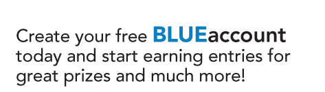 Create your free BLUEaccount today and start earning entries for great prizes and much more!